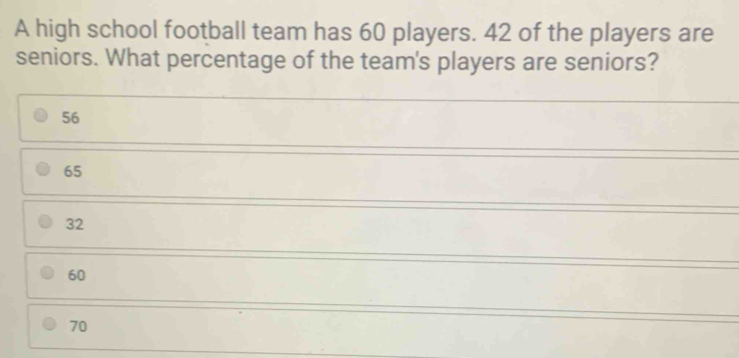 A high school football team has 60 players. 42 of the players are seniors. What percentage of the team's players are seniors? 56 65 32 60 70